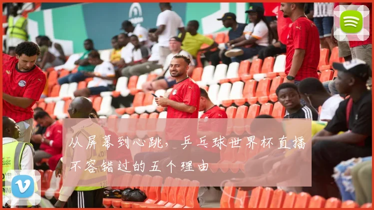 从屏幕到心跳，乒乓球世界杯直播不容错过的五个理由