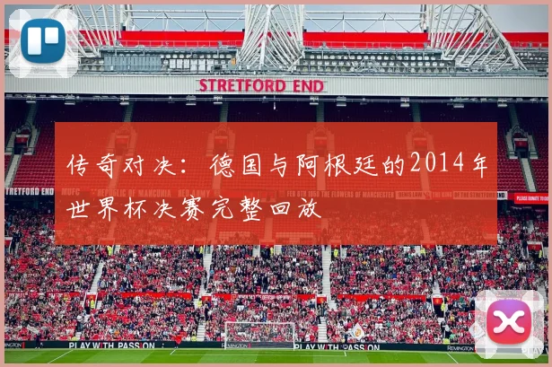 传奇对决：德国与阿根廷的2014年世界杯决赛完整回放